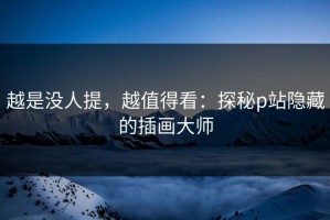 越是没人提，越值得看：探秘p站隐藏的插画大师