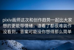 pixiv画师这次和创作趋势一起比大家想的更能带情绪，谁看了都很难装作没看到，答案可能没你想得那么简单