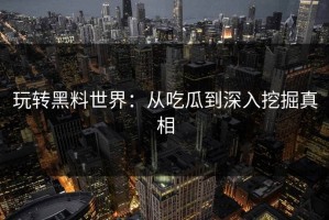 玩转黑料世界：从吃瓜到深入挖掘真相
