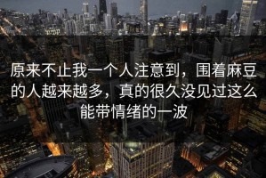 原来不止我一个人注意到，围着麻豆的人越来越多，真的很久没见过这么能带情绪的一波