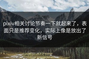 pixiv相关讨论节奏一下就起来了，表面只是推荐变化，实际上像是放出了新信号