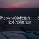 深入探讨pixiv的神秘魅力：一次意料之外的深度之旅
