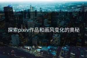 探索pixiv作品和画风变化的奥秘