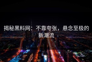 揭秘黑料网：不靠夸张，悬念至极的新潮流