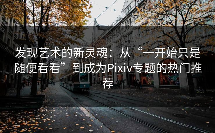 发现艺术的新灵魂：从“一开始只是随便看看”到成为Pixiv专题的热门推荐