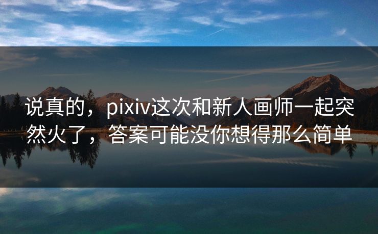 说真的，pixiv这次和新人画师一起突然火了，答案可能没你想得那么简单
