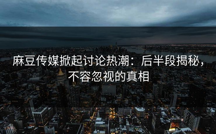 麻豆传媒掀起讨论热潮:后半段揭秘,不容忽视的真相 麻豆传媒掀起讨论热潮:后半段揭秘,不容忽视的真相
