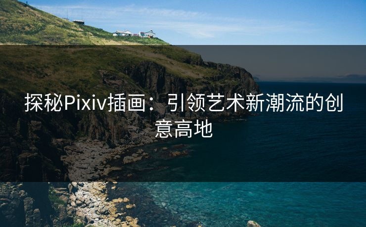 探秘Pixiv插画：引领艺术新潮流的创意高地
