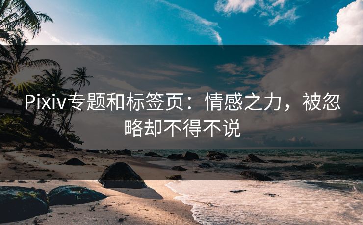 Pixiv专题和标签页：情感之力，被忽略却不得不说