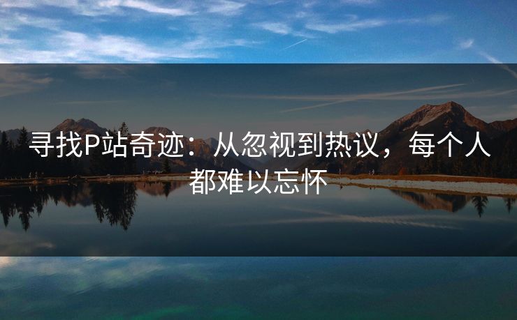 寻找P站奇迹:从忽视到热议,每个人都难以忘怀 寻找P站奇迹:从忽视到热议,每个人都难以忘怀