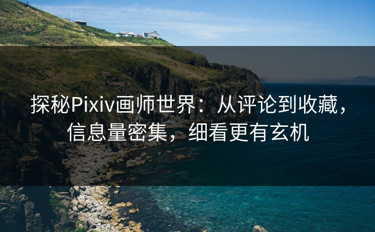 探秘Pixiv画师世界：从评论到收藏，信息量密集，细看更有玄机