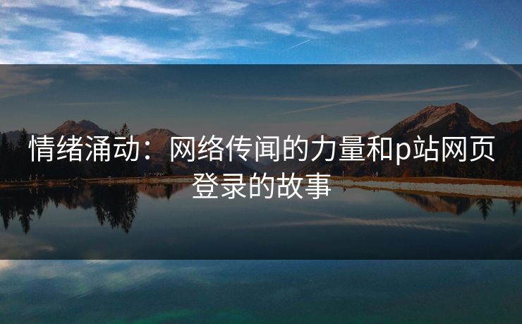 情绪涌动:网络传闻的力量和p站网页登录的故事 情绪涌动:网络传闻的力量和p站网页登录的故事