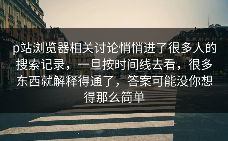 p站浏览器相关讨论悄悄进了很多人的搜索记录，一旦按时间线去看，很多东西就解释得通了，答案可能没你想得那么简单