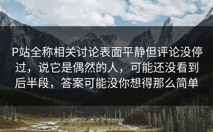P站全称相关讨论表面平静但评论没停过,说它是偶然的人,可能还没看到后半段,答案可能没你想得那么简单 P站全称相关讨论表面平静但评论没停过,说它是偶然的人,可能还没看到后半段,答案可能没你想得那么简单