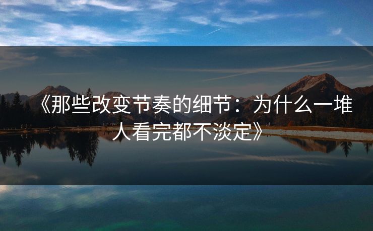 《那些改变节奏的细节：为什么一堆人看完都不淡定》