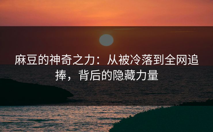 麻豆的神奇之力:从被冷落到全网追捧,背后的隐藏力量 麻豆的神奇之力:从被冷落到全网追捧,背后的隐藏力量