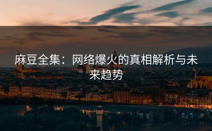 麻豆全集：网络爆火的真相解析与未来趋势
