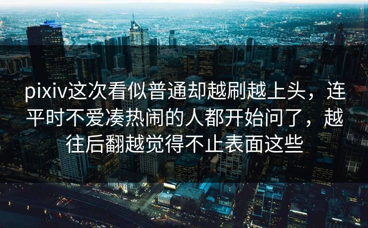 pixiv这次看似普通却越刷越上头，连平时不爱凑热闹的人都开始问了，越往后翻越觉得不止表面这些