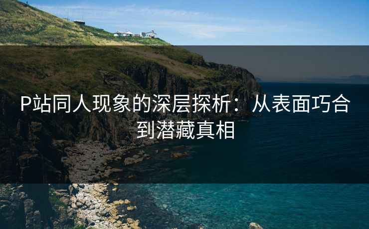 P站同人现象的深层探析：从表面巧合到潜藏真相