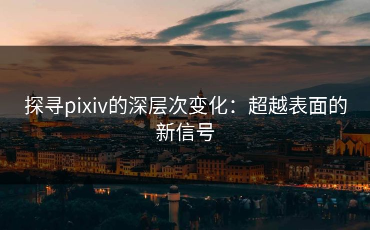 探寻pixiv的深层次变化:超越表面的新信号 探寻pixiv的深层次变化:超越表面的新信号