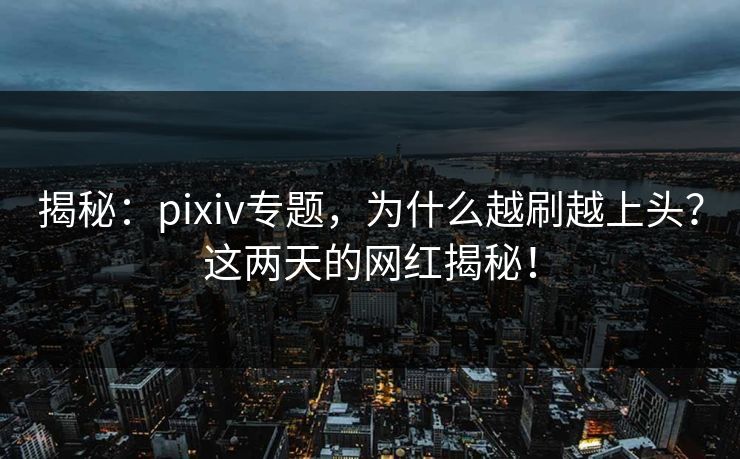 揭秘:pixiv专题,为什么越刷越上头?这两天的网红揭秘! 揭秘:pixiv专题,为什么越刷越上头?这两天的网红揭秘!