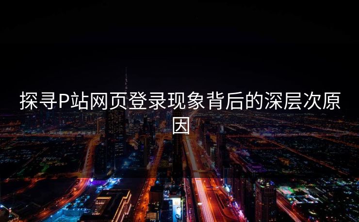 探寻P站网页登录现象背后的深层次原因