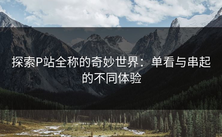 探索P站全称的奇妙世界：单看与串起的不同体验
