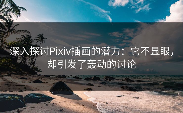 深入探讨Pixiv插画的潜力：它不显眼，却引发了轰动的讨论