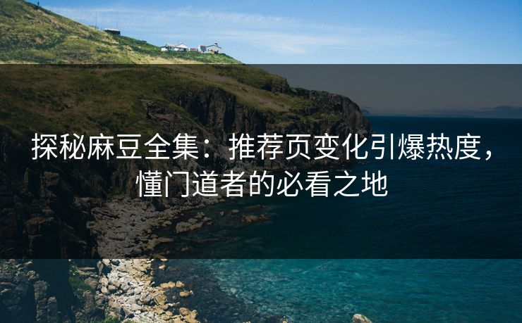 探秘麻豆全集：推荐页变化引爆热度，懂门道者的必看之地