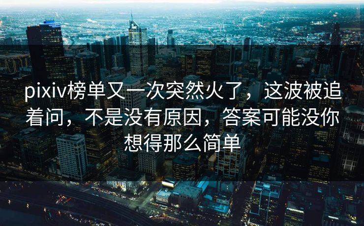 pixiv榜单又一次突然火了,这波被追着问,不是没有原因,答案可能没你想得那么简单 pixiv榜单又一次突然火了,这波被追着问,不是没有原因,答案可能没你想得那么简单