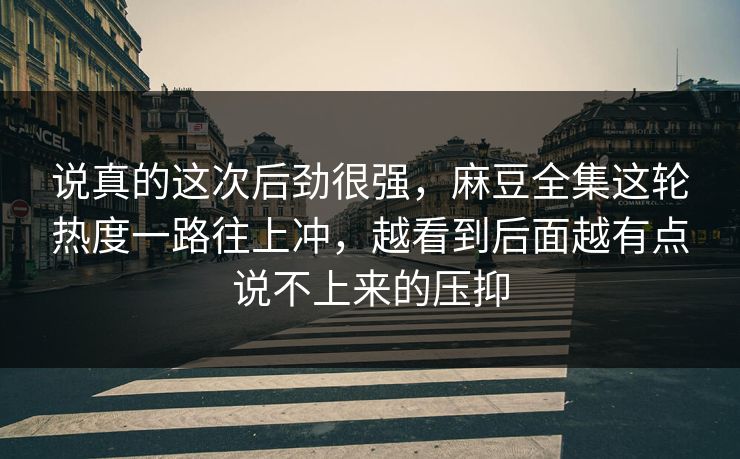 说真的这次后劲很强，麻豆全集这轮热度一路往上冲，越看到后面越有点说不上来的压抑