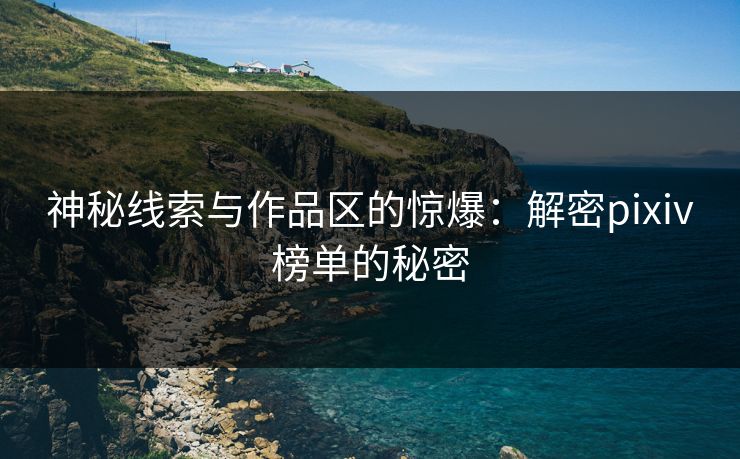 神秘线索与作品区的惊爆：解密pixiv榜单的秘密