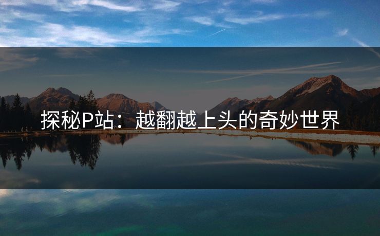 探秘P站:越翻越上头的奇妙世界 探秘P站:越翻越上头的奇妙世界