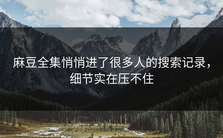麻豆全集悄悄进了很多人的搜索记录，细节实在压不住