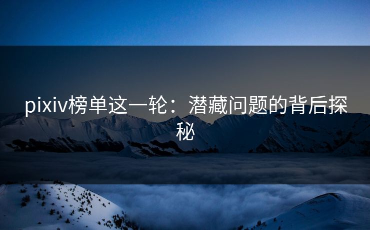pixiv榜单这一轮:潜藏问题的背后探秘 pixiv榜单这一轮:潜藏问题的背后探秘