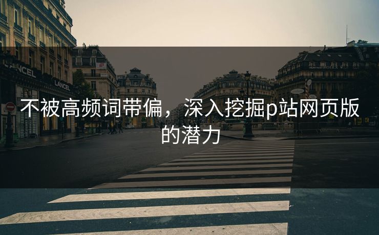 不被高频词带偏，深入挖掘p站网页版的潜力
