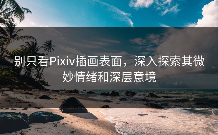 别只看Pixiv插画表面，深入探索其微妙情绪和深层意境