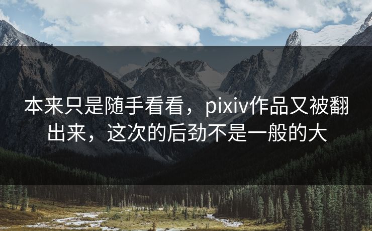 本来只是随手看看，pixiv作品又被翻出来，这次的后劲不是一般的大