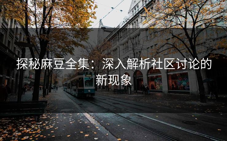 探秘麻豆全集：深入解析社区讨论的新现象