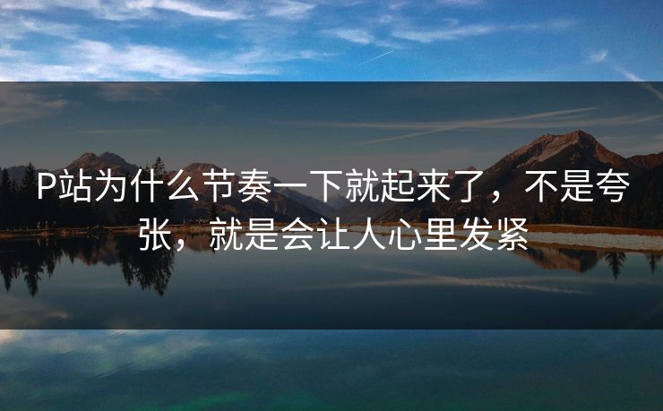 P站为什么节奏一下就起来了，不是夸张，就是会让人心里发紧