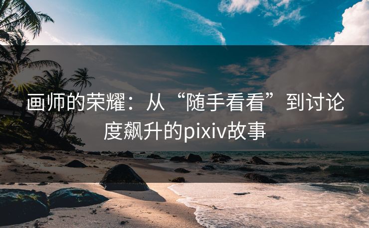 画师的荣耀：从“随手看看”到讨论度飙升的pixiv故事