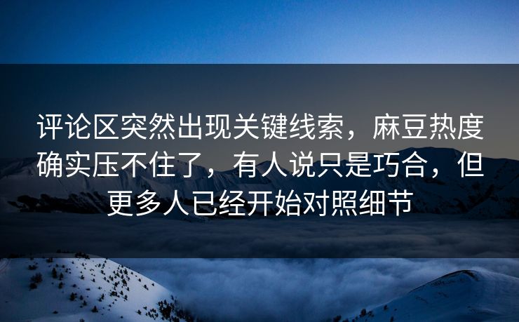 评论区突然出现关键线索，麻豆热度确实压不住了，有人说只是巧合，但更多人已经开始对照细节