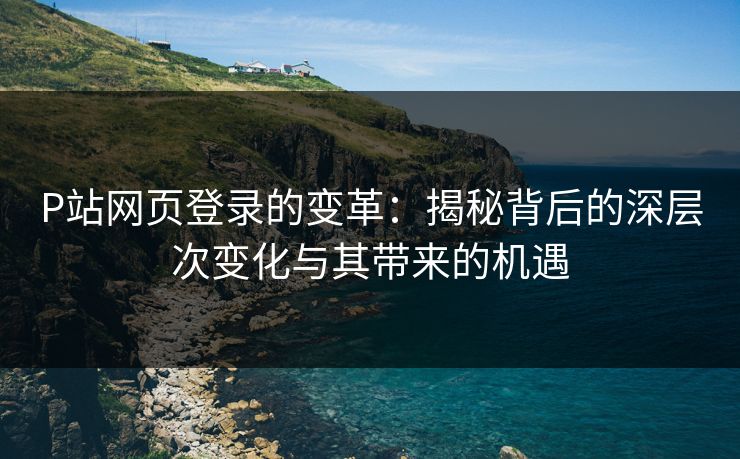 P站网页登录的变革:揭秘背后的深层次变化与其带来的机遇 P站网页登录的变革:揭秘背后的深层次变化与其带来的机遇