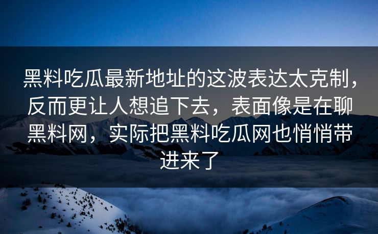 黑料吃瓜最新地址的这波表达太克制，反而更让人想追下去，表面像是在聊黑料网，实际把黑料吃瓜网也悄悄带进来了