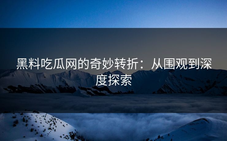 黑料吃瓜网的奇妙转折:从围观到深度探索 黑料吃瓜网的奇妙转折:从围观到深度探索
