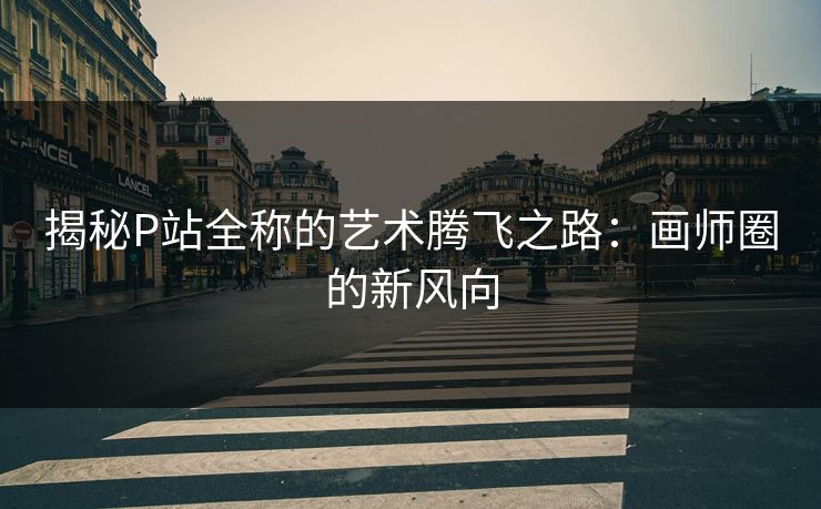 揭秘P站全称的艺术腾飞之路：画师圈的新风向