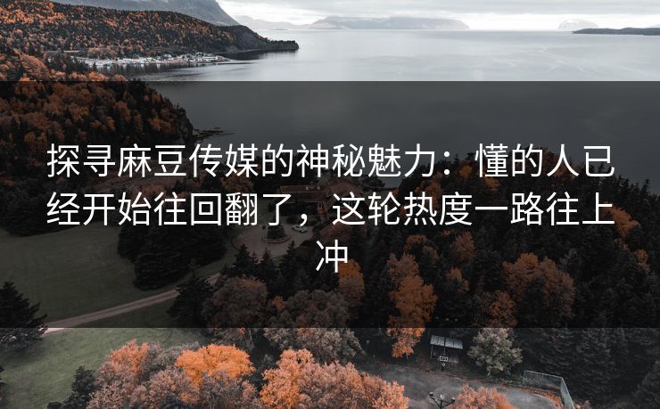 探寻麻豆传媒的神秘魅力:懂的人已经开始往回翻了,这轮热度一路往上冲 探寻麻豆传媒的神秘魅力:懂的人已经开始往回翻了,这轮热度一路往上冲