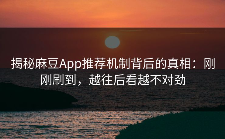 揭秘麻豆App推荐机制背后的真相:刚刚刷到,越往后看越不对劲 揭秘麻豆App推荐机制背后的真相:刚刚刷到,越往后看越不对劲