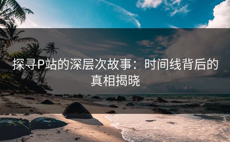 探寻P站的深层次故事:时间线背后的真相揭晓 探寻P站的深层次故事:时间线背后的真相揭晓