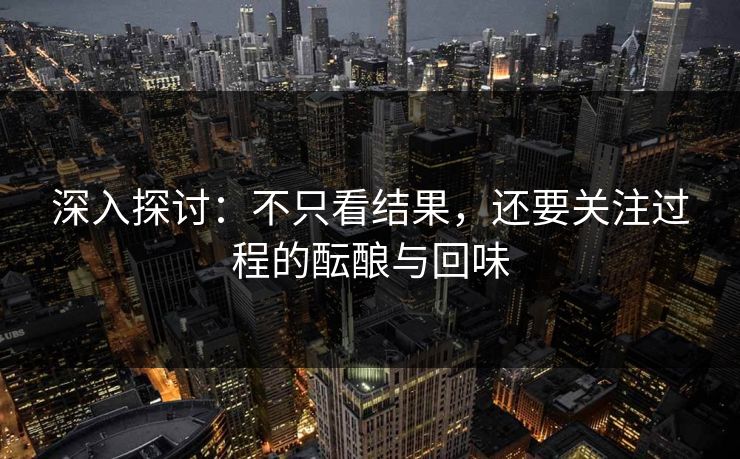 深入探讨:不只看结果,还要关注过程的酝酿与回味 深入探讨:不只看结果,还要关注过程的酝酿与回味